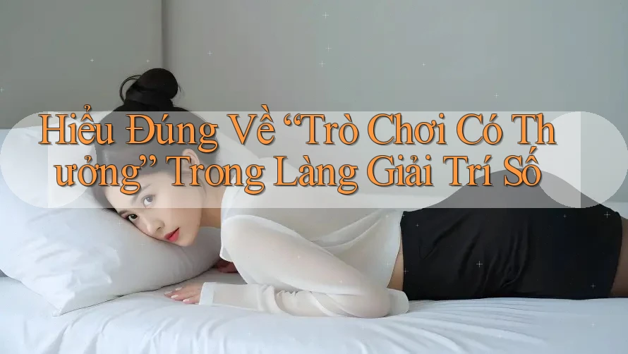 Hiểu Đúng Về “Trò Chơi Có Thưởng” Trong Làng Giải Trí Số Hiểu Đúng Về “Trò Chơi Có Thưởng” Trong Làng Giải Trí Số
