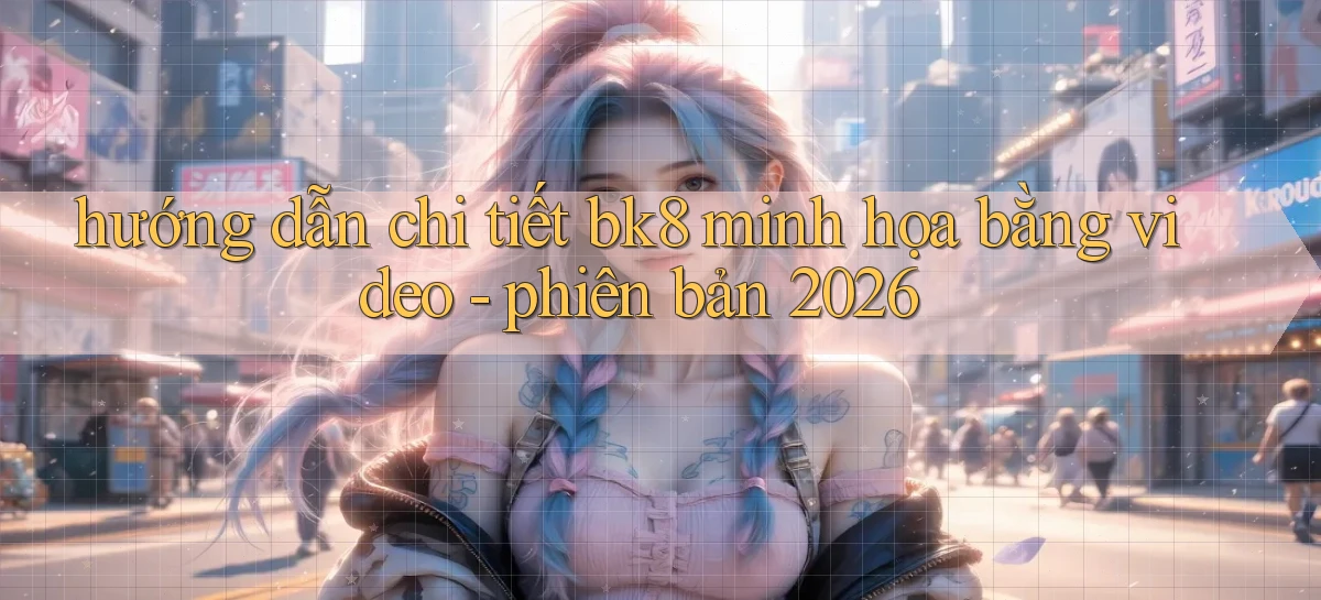 hướng dẫn chi tiết bk8 minh họa bằng video   phiên bản 2026