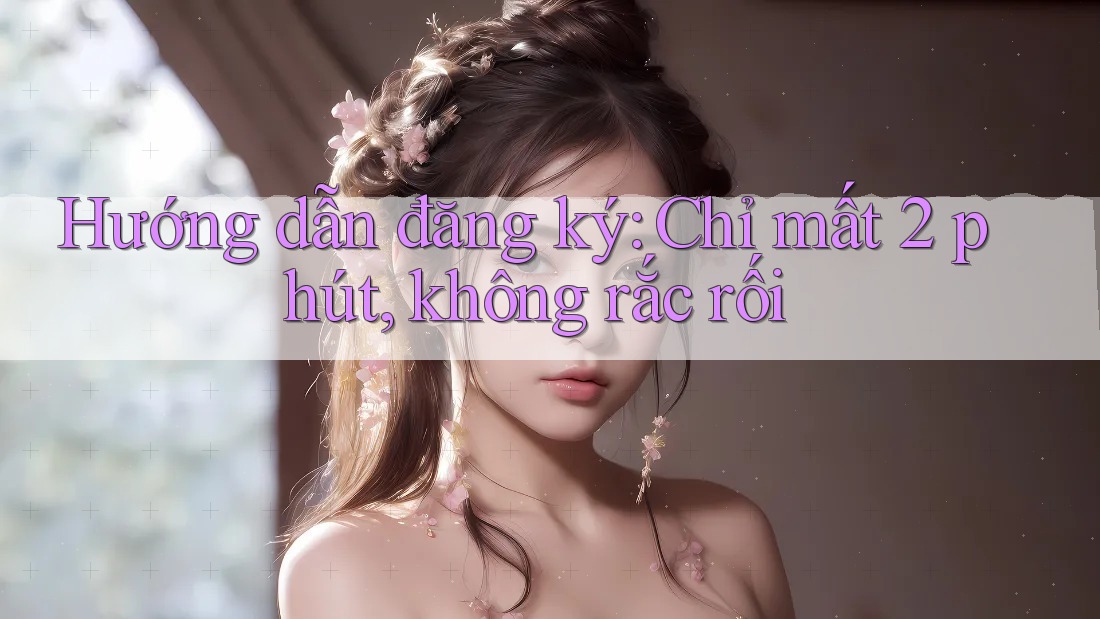 Hướng dẫn đăng ký: Chỉ mất 2 phút, không rắc rối