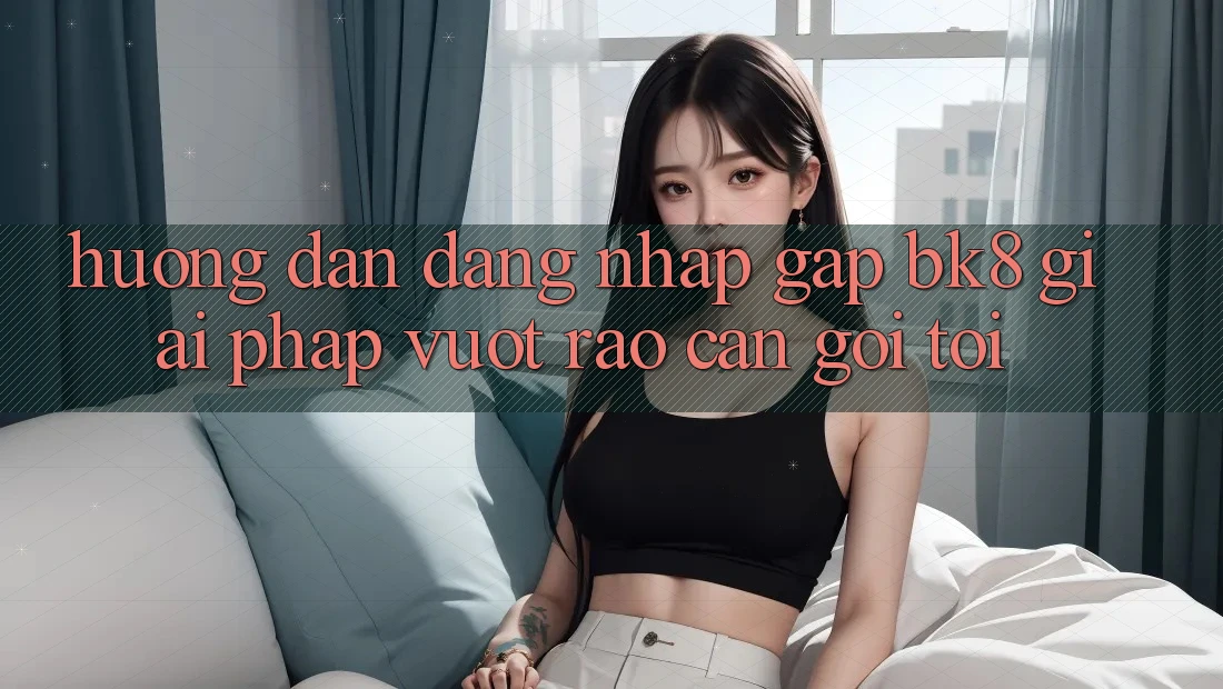 Hướng Dẫn Đăng Nhập Gấp BK8: Giải Pháp Vượt Rào Cản Gọi tới Hướng Dẫn Đăng Nhập Gấp BK8: Giải Pháp Vượt Rào Cản Gọi tới