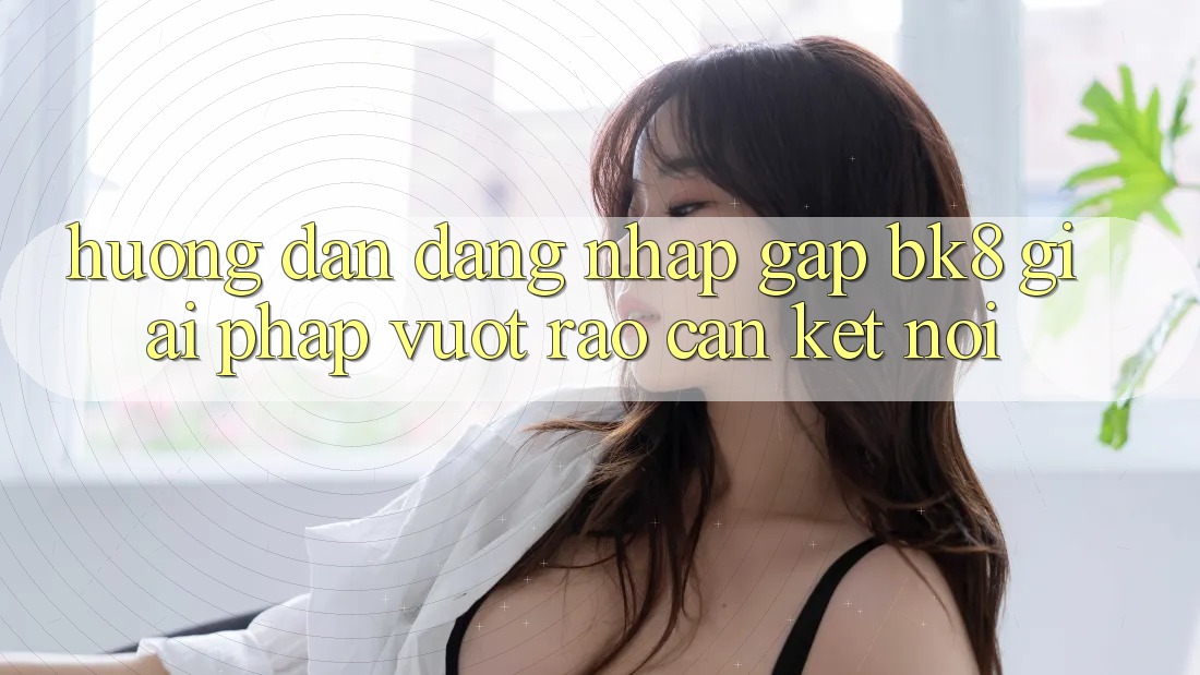 Hướng Dẫn Đăng Nhập Gấp BK8: Giải Pháp Vượt Rào Cản Kết Nối