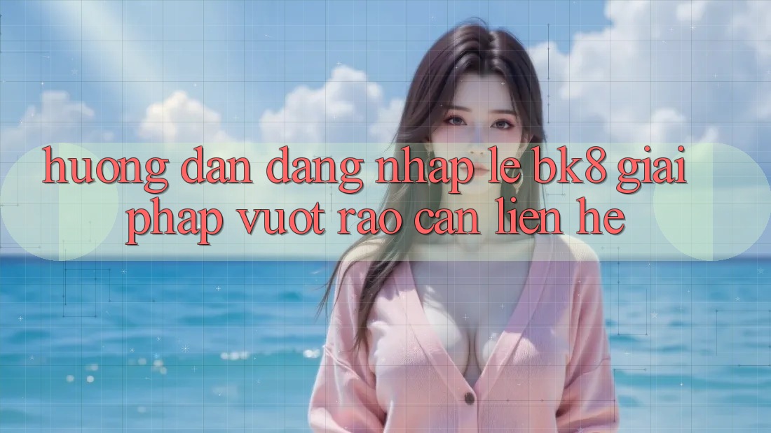 Hướng Dẫn Đăng Nhập Lẹ BK8: Giải Pháp Vượt Rào Cản Liên hệ