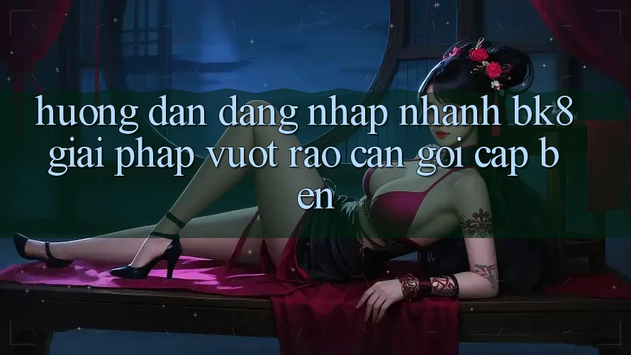 Hướng Dẫn Đăng Nhập Nhanh BK8: Giải Pháp Vượt Rào Cản Gọi cập bến