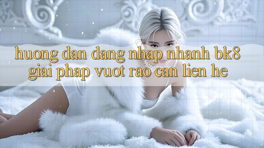 Hướng Dẫn Đăng Nhập Nhanh BK8: Giải Pháp Vượt Rào Cản Liên hệ
