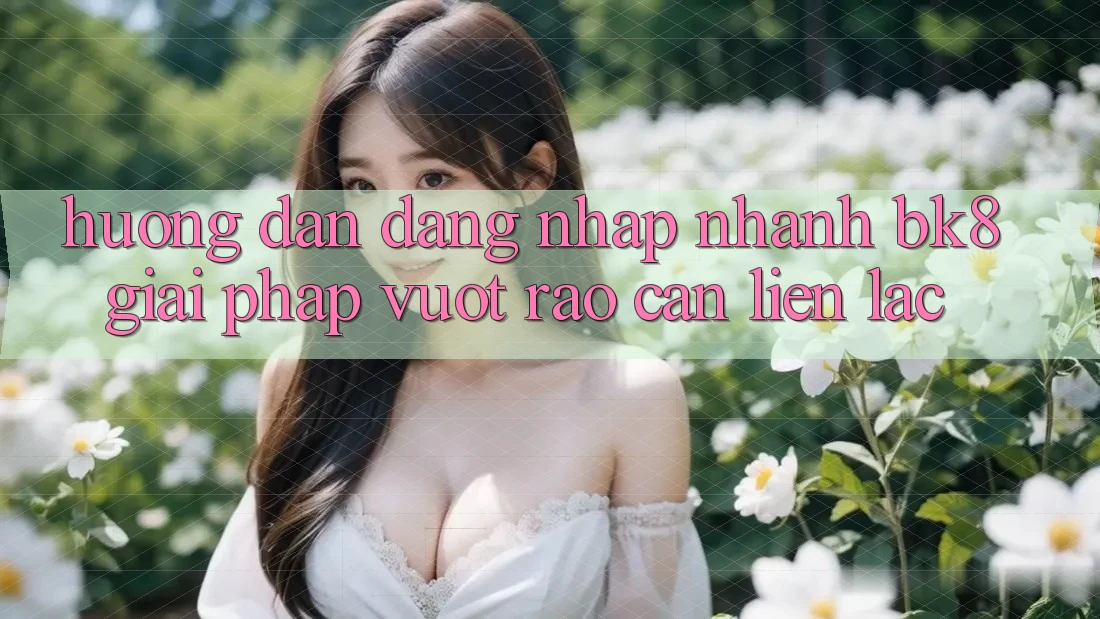 Hướng Dẫn Đăng Nhập Nhanh BK8: Giải Pháp Vượt Rào Cản Liên lạc