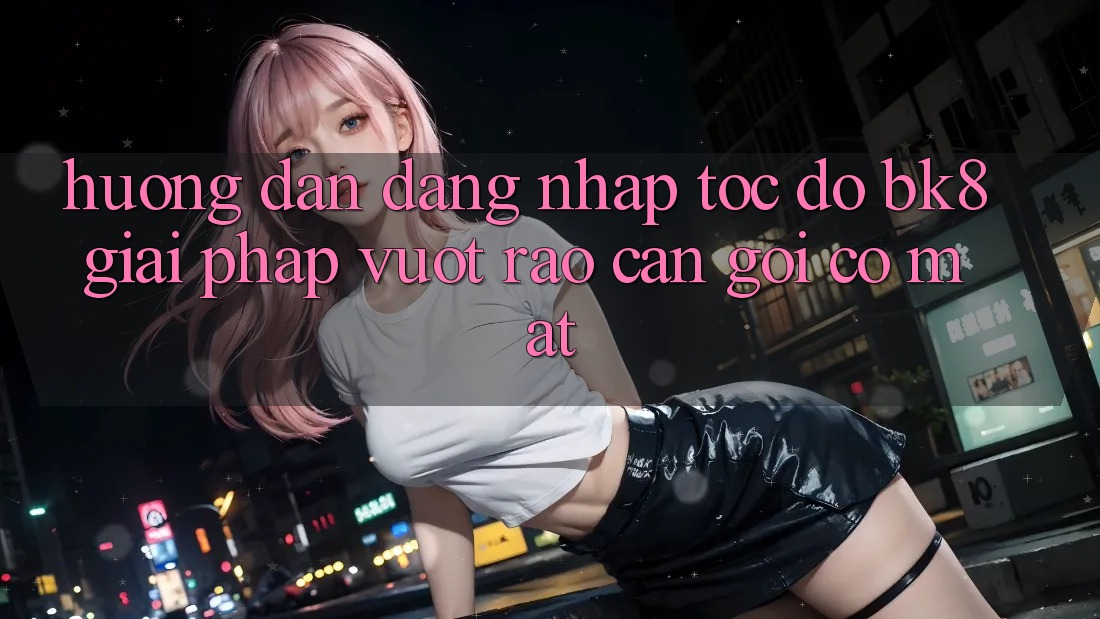 Hướng Dẫn Đăng Nhập Tốc độ BK8: Giải Pháp Vượt Rào Cản Gọi có mặt