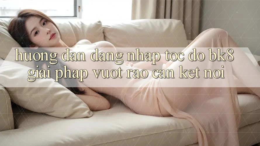 Hướng Dẫn Đăng Nhập Tốc độ BK8: Giải Pháp Vượt Rào Cản Kết Nối Hướng Dẫn Đăng Nhập Tốc độ BK8: Giải Pháp Vượt Rào Cản Kết Nối