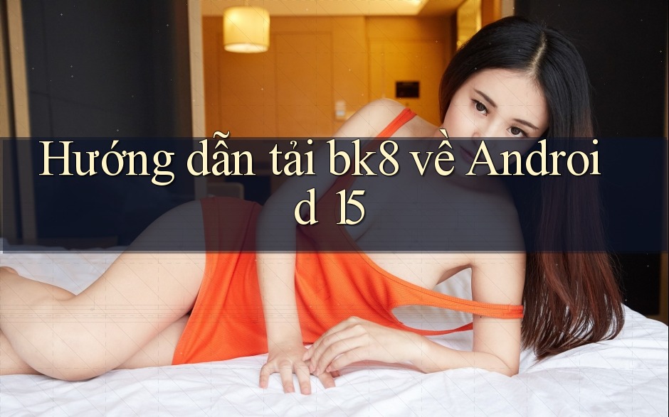 Hướng dẫn tải bk8 về Android 15 Hướng dẫn tải bk8 về Android 15