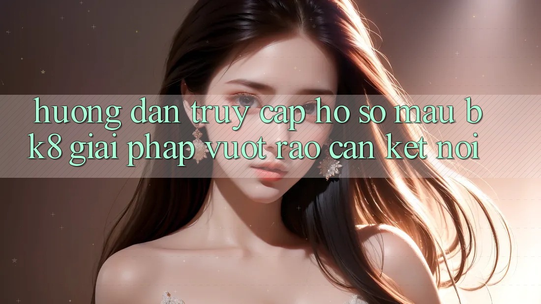 Hướng Dẫn Truy cập hồ sơ Mau BK8: Giải Pháp Vượt Rào Cản Kết Nối
