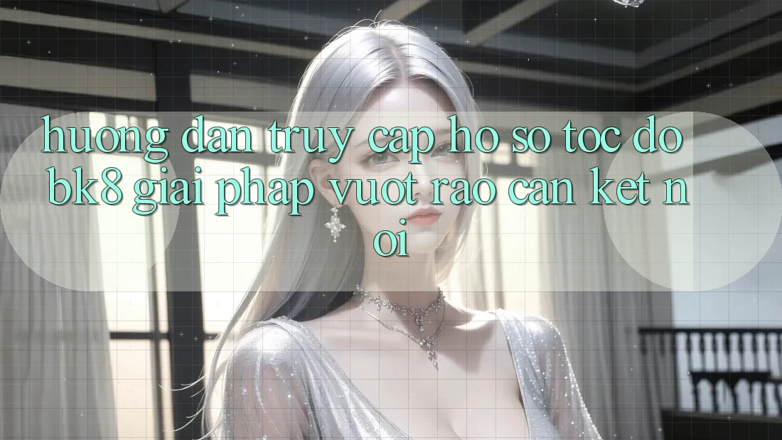 Hướng Dẫn Truy cập hồ sơ Tốc độ BK8: Giải Pháp Vượt Rào Cản Kết Nối