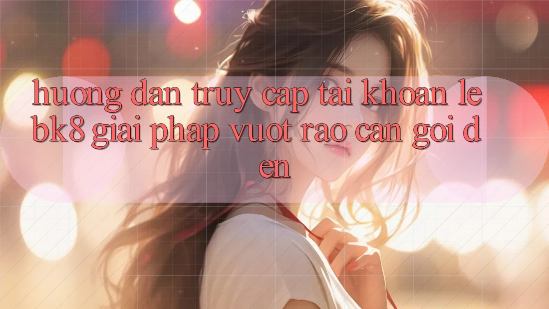 Hướng Dẫn Truy cập tài khoản Lẹ BK8: Giải Pháp Vượt Rào Cản Gọi đến Hướng Dẫn Truy cập tài khoản Lẹ BK8: Giải Pháp Vượt Rào Cản Gọi đến