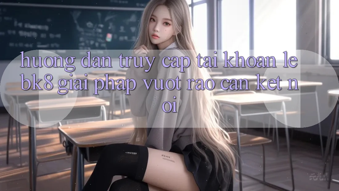 Hướng Dẫn Truy cập tài khoản Lẹ BK8: Giải Pháp Vượt Rào Cản Kết Nối