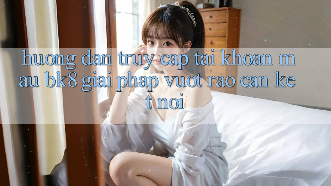 Hướng Dẫn Truy cập tài khoản Mau BK8: Giải Pháp Vượt Rào Cản Kết Nối