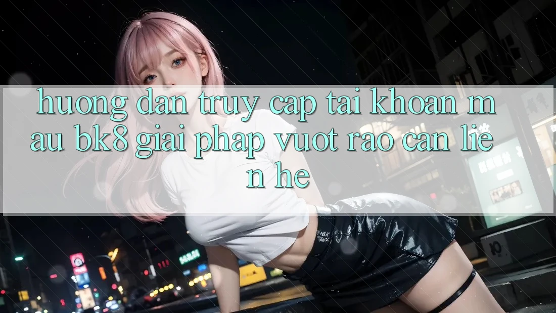 Hướng Dẫn Truy cập tài khoản Mau BK8: Giải Pháp Vượt Rào Cản Liên hệ