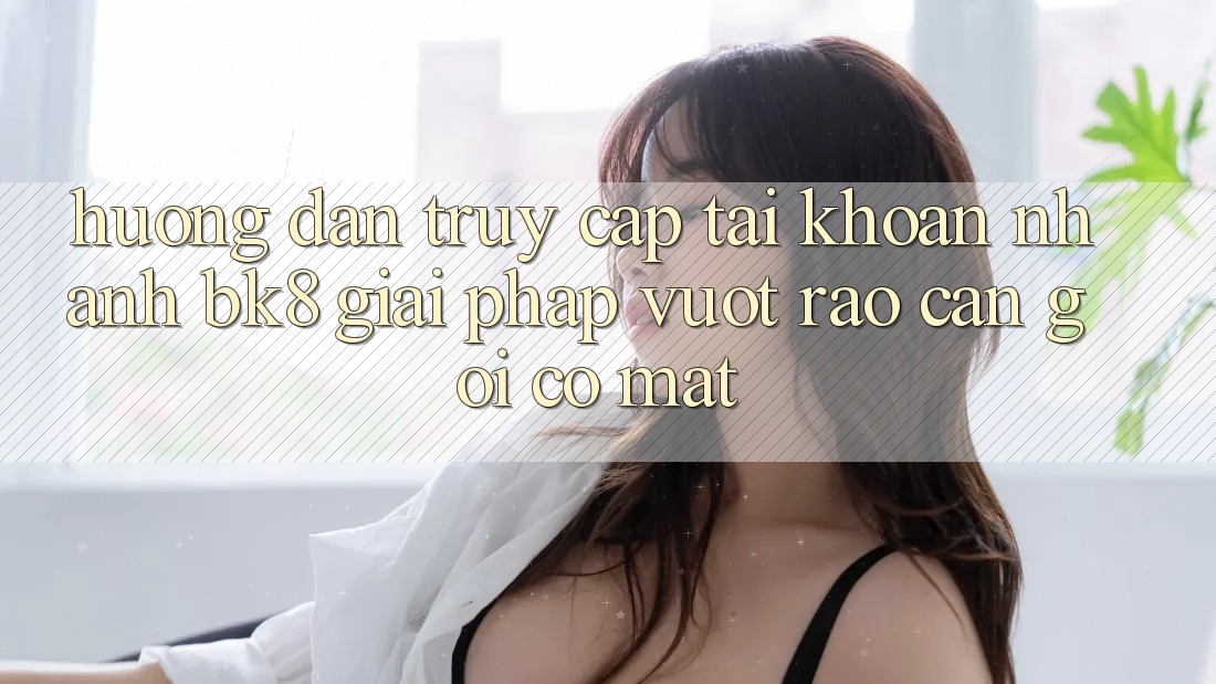 Hướng dẫn Truy cập tài khoản Nhanh BK8: Giải Pháp Vượt Rào Cản Gọi có mặt Hướng dẫn Truy cập tài khoản Nhanh BK8: Giải Pháp Vượt Rào Cản Gọi có mặt