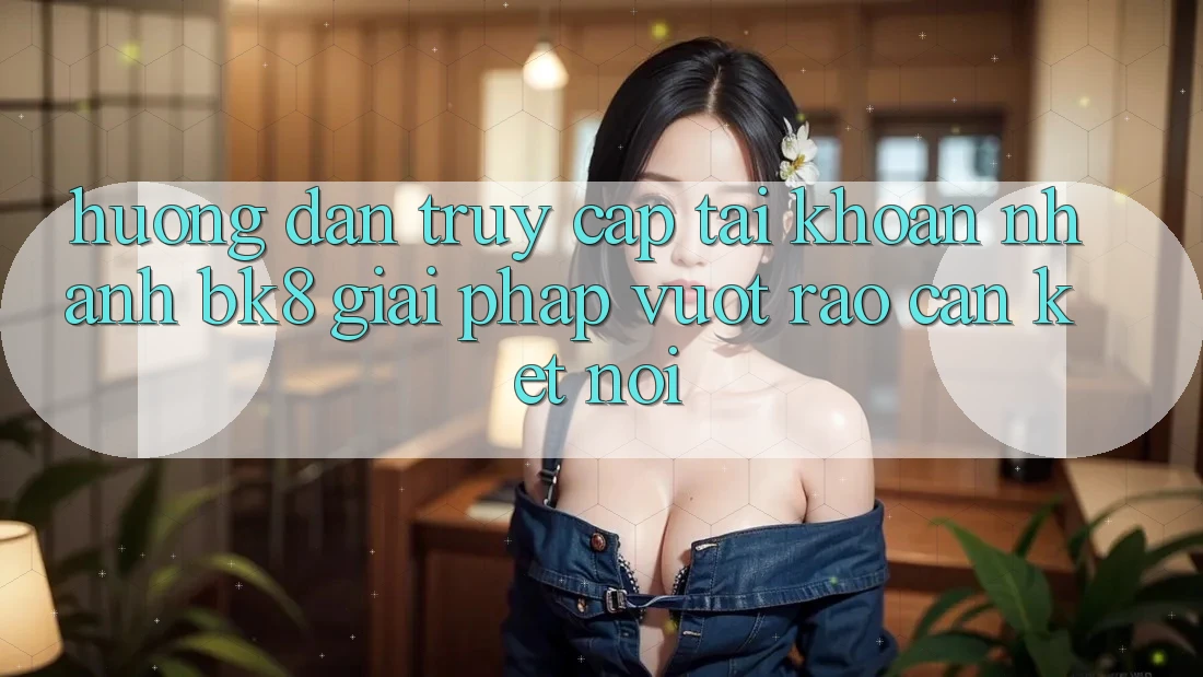 Hướng Dẫn Truy cập tài khoản Nhanh BK8: Giải Pháp Vượt Rào Cản Kết Nối Hướng Dẫn Truy cập tài khoản Nhanh BK8: Giải Pháp Vượt Rào Cản Kết Nối