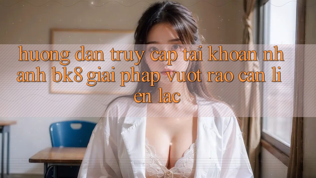 Hướng Dẫn Truy cập tài khoản Nhanh BK8: Giải Pháp Vượt Rào Cản Liên lạc