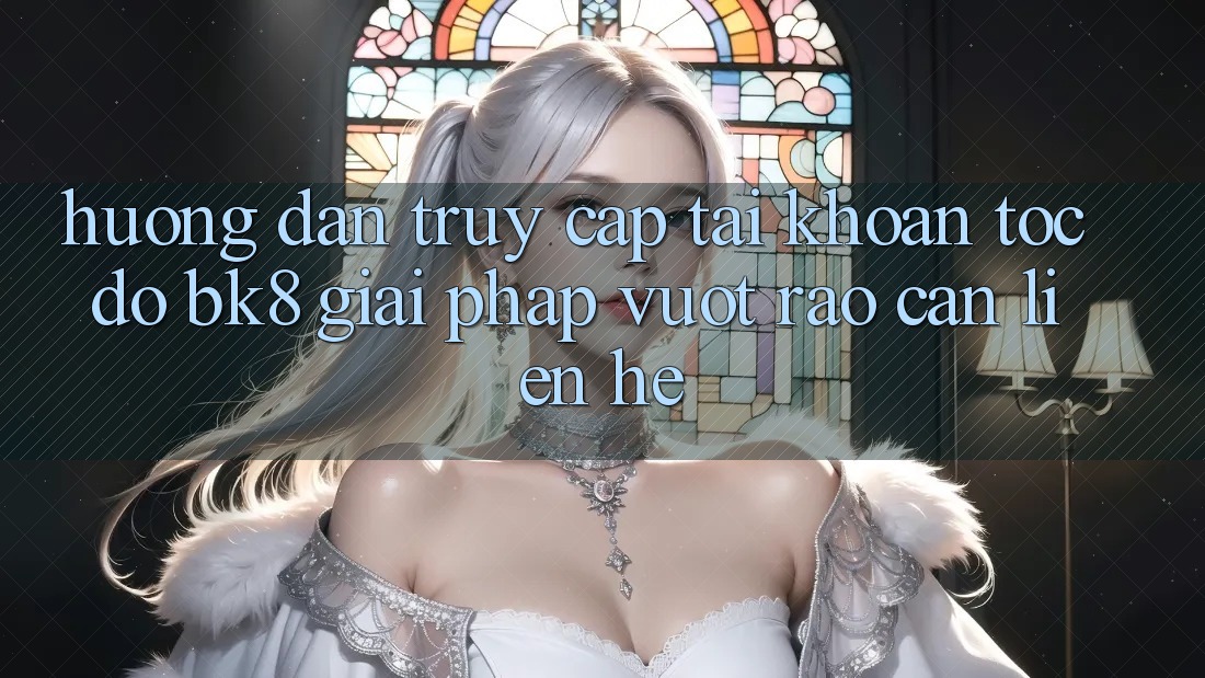 Hướng Dẫn Truy cập tài khoản Tốc độ BK8: Giải Pháp Vượt Rào Cản Liên hệ