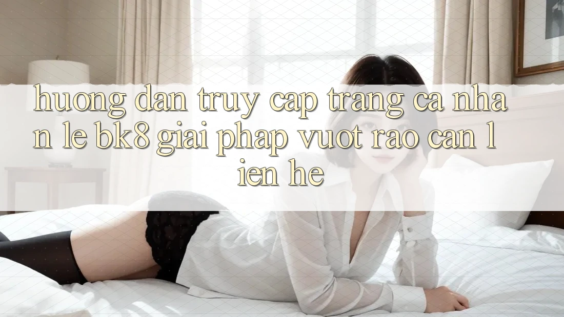 Hướng Dẫn Truy cập trang cá nhân Lẹ BK8: Giải Pháp Vượt Rào Cản Liên hệ