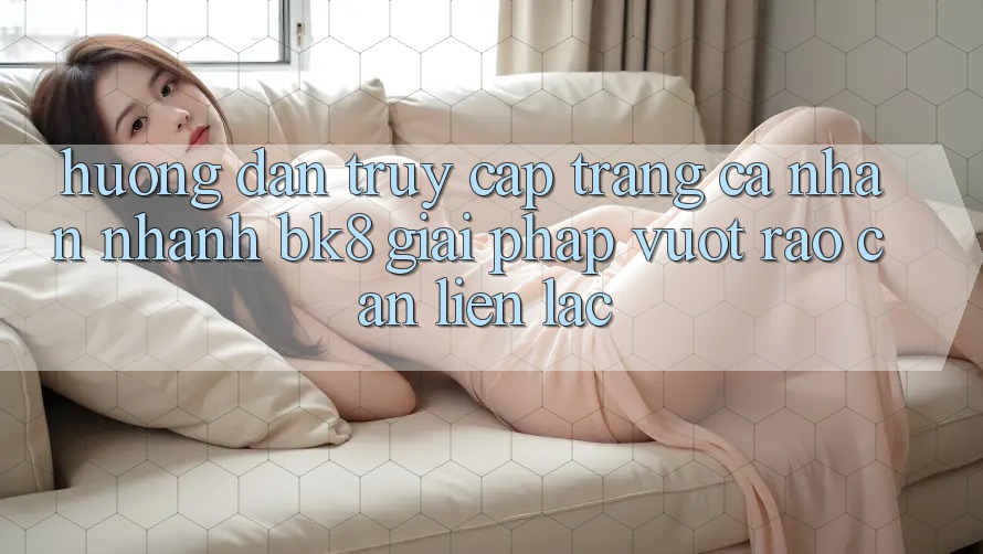Hướng Dẫn Truy cập trang cá nhân Nhanh BK8: Giải Pháp Vượt Rào Cản Liên lạc