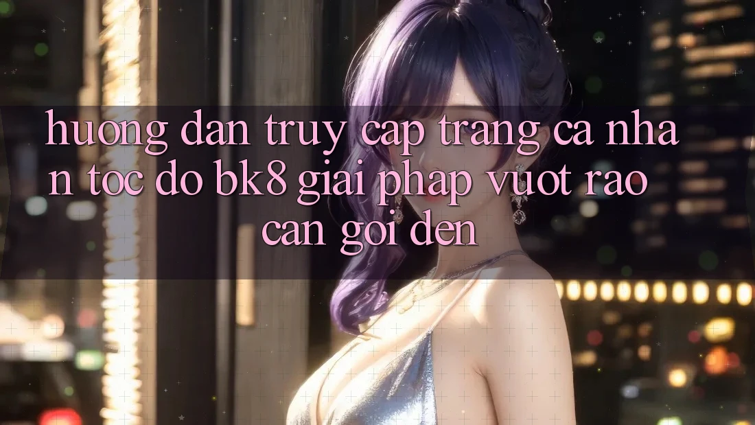 Hướng Dẫn Truy cập trang cá nhân Tốc độ BK8: Giải Pháp Vượt Rào Cản Gọi đến Hướng Dẫn Truy cập trang cá nhân Tốc độ BK8: Giải Pháp Vượt Rào Cản Gọi đến