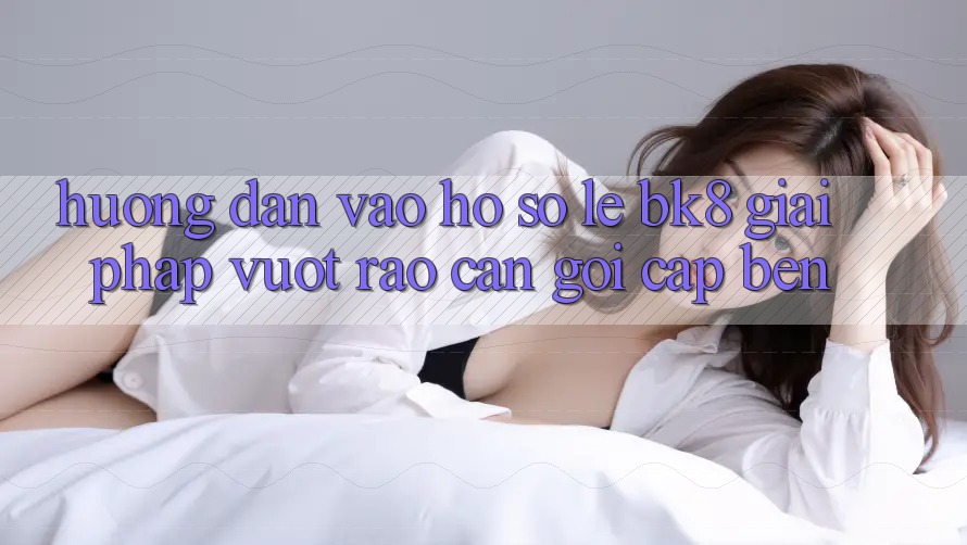 Hướng Dẫn Vào hồ sơ Lẹ BK8: Giải Pháp Vượt Rào Cản Gọi cập bến
