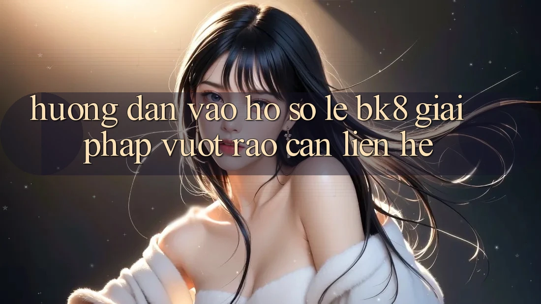 Hướng Dẫn Vào hồ sơ Lẹ BK8: Giải Pháp Vượt Rào Cản Liên hệ Hướng Dẫn Vào hồ sơ Lẹ BK8: Giải Pháp Vượt Rào Cản Liên hệ