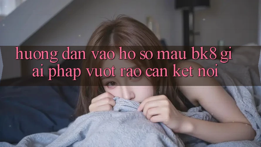 Hướng Dẫn Vào hồ sơ Mau BK8: Giải Pháp Vượt Rào Cản Kết Nối Hướng Dẫn Vào hồ sơ Mau BK8: Giải Pháp Vượt Rào Cản Kết Nối