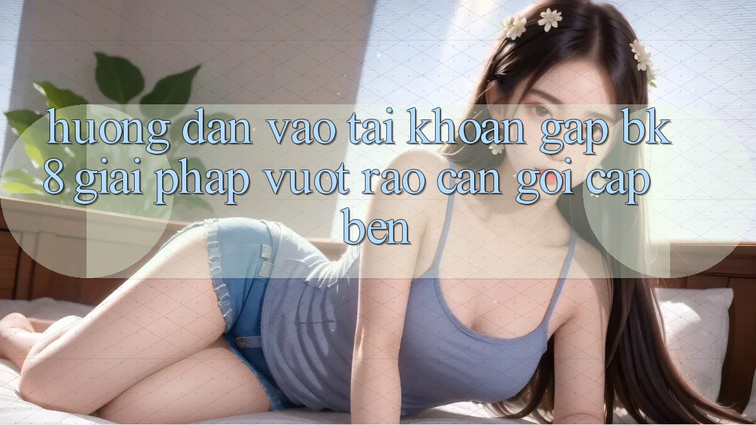 Hướng dẫn Vào tài khoản Gấp BK8: Giải Pháp Vượt Rào Cản Gọi cập bến