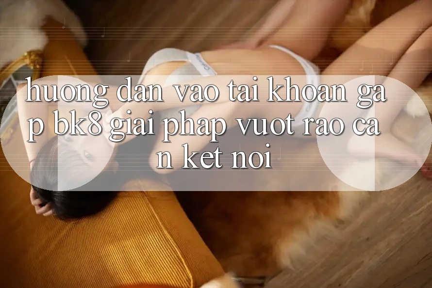 Hướng Dẫn Vào tài khoản Gấp BK8: Giải Pháp Vượt Rào Cản Kết Nối Hướng Dẫn Vào tài khoản Gấp BK8: Giải Pháp Vượt Rào Cản Kết Nối