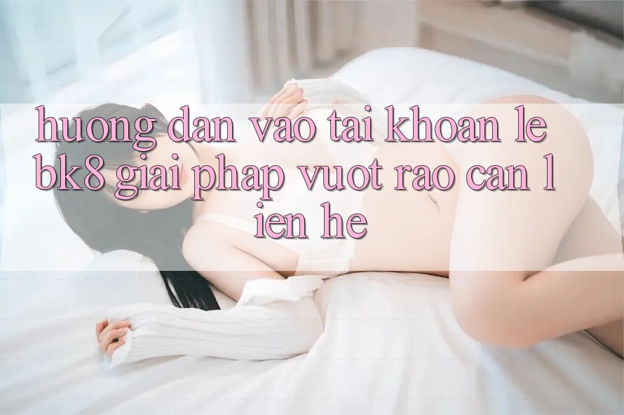 Hướng Dẫn Vào tài khoản Lẹ BK8: Giải Pháp Vượt Rào Cản Liên hệ Hướng Dẫn Vào tài khoản Lẹ BK8: Giải Pháp Vượt Rào Cản Liên hệ