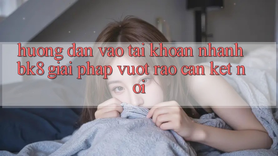 Hướng Dẫn Vào tài khoản Nhanh BK8: Giải Pháp Vượt Rào Cản Kết Nối
