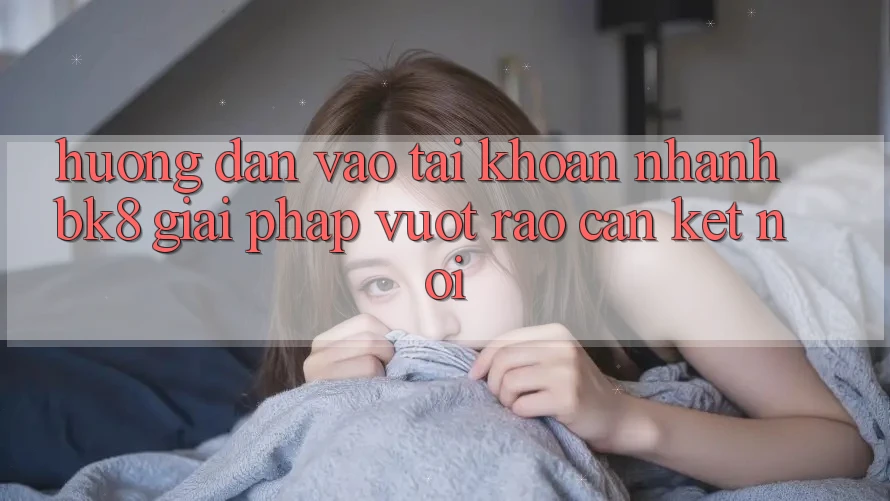 Hướng Dẫn Vào tài khoản Nhanh BK8: Giải Pháp Vượt Rào Cản Kết Nối Hướng Dẫn Vào tài khoản Nhanh BK8: Giải Pháp Vượt Rào Cản Kết Nối