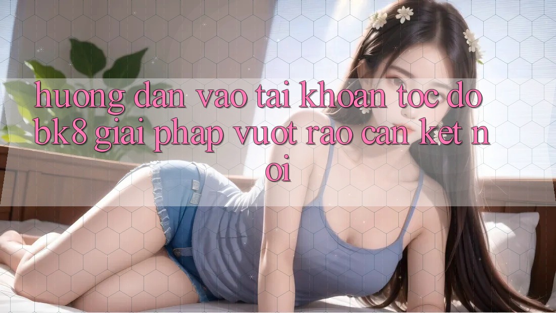 Hướng Dẫn Vào tài khoản Tốc độ BK8: Giải Pháp Vượt Rào Cản Kết Nối