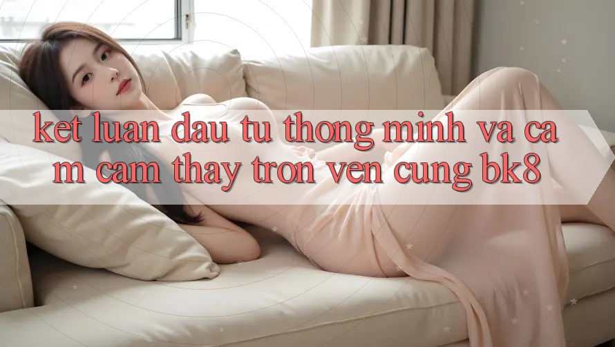 Kết Luận: Đầu Tư Thông Minh Và Cảm cảm thấy Trọn Vẹn Cùng BK8 Kết Luận: Đầu Tư Thông Minh Và Cảm cảm thấy Trọn Vẹn Cùng BK8