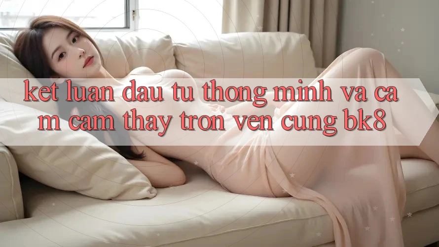 Kết Luận: Đầu Tư Thông Minh Và Cảm cảm thấy Trọn Vẹn Cùng BK8 Kết Luận: Đầu Tư Thông Minh Và Cảm cảm thấy Trọn Vẹn Cùng BK8