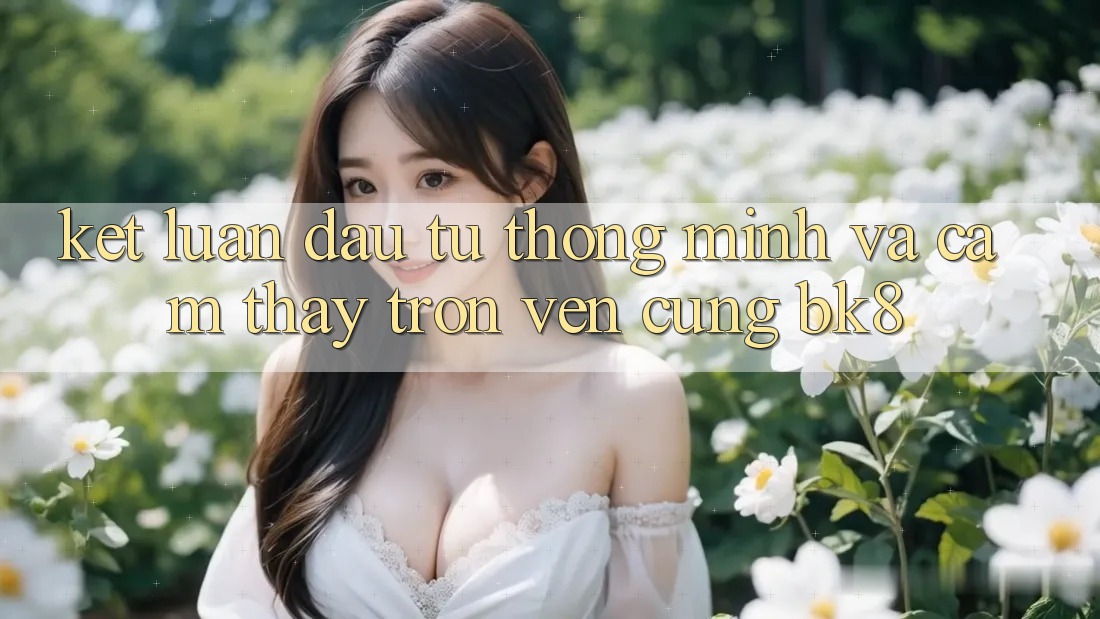 Kết Luận: Đầu Tư Thông Minh Và Cảm thấy Trọn Vẹn Cùng BK8