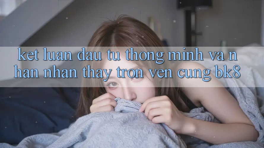 Kết Luận: Đầu Tư Thông Minh Và Nhận nhận thấy Trọn Vẹn Cùng BK8
