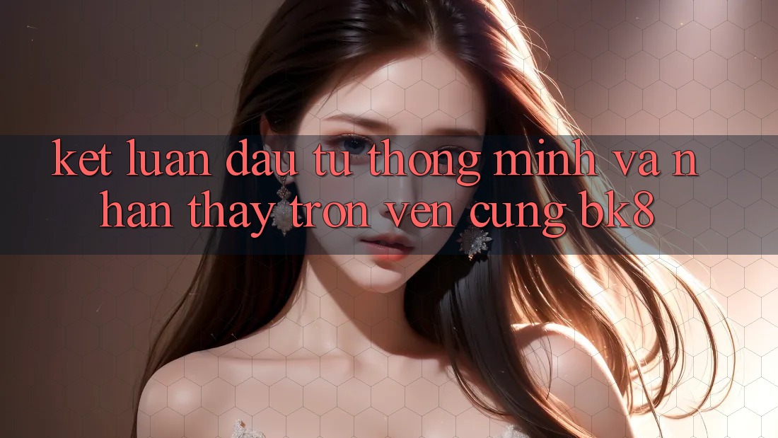 Kết Luận: Đầu Tư Thông Minh Và Nhận thấy Trọn Vẹn Cùng BK8