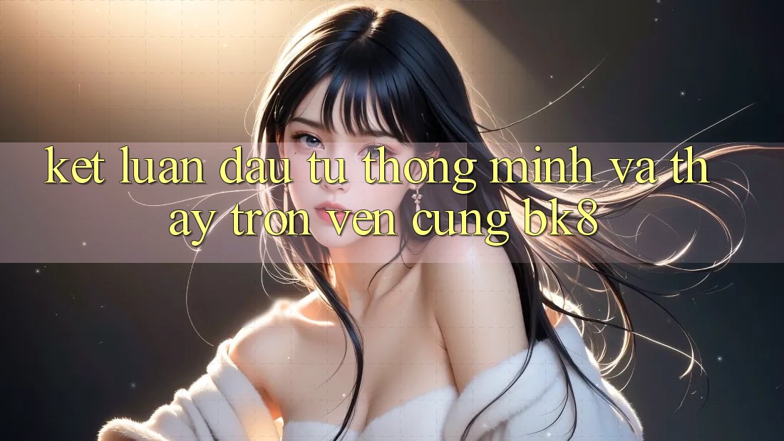 Kết Luận: Đầu Tư Thông Minh Và Thấy Trọn Vẹn Cùng BK8
