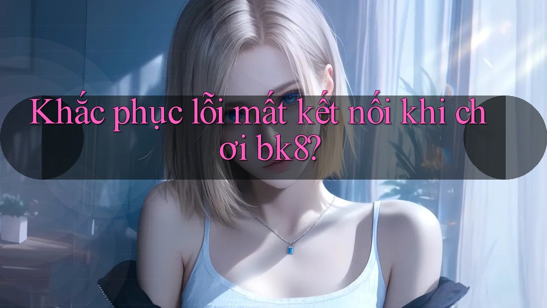 Khắc phục lỗi mất kết nối khi chơi bk8? Khắc phục lỗi mất kết nối khi chơi bk8?
