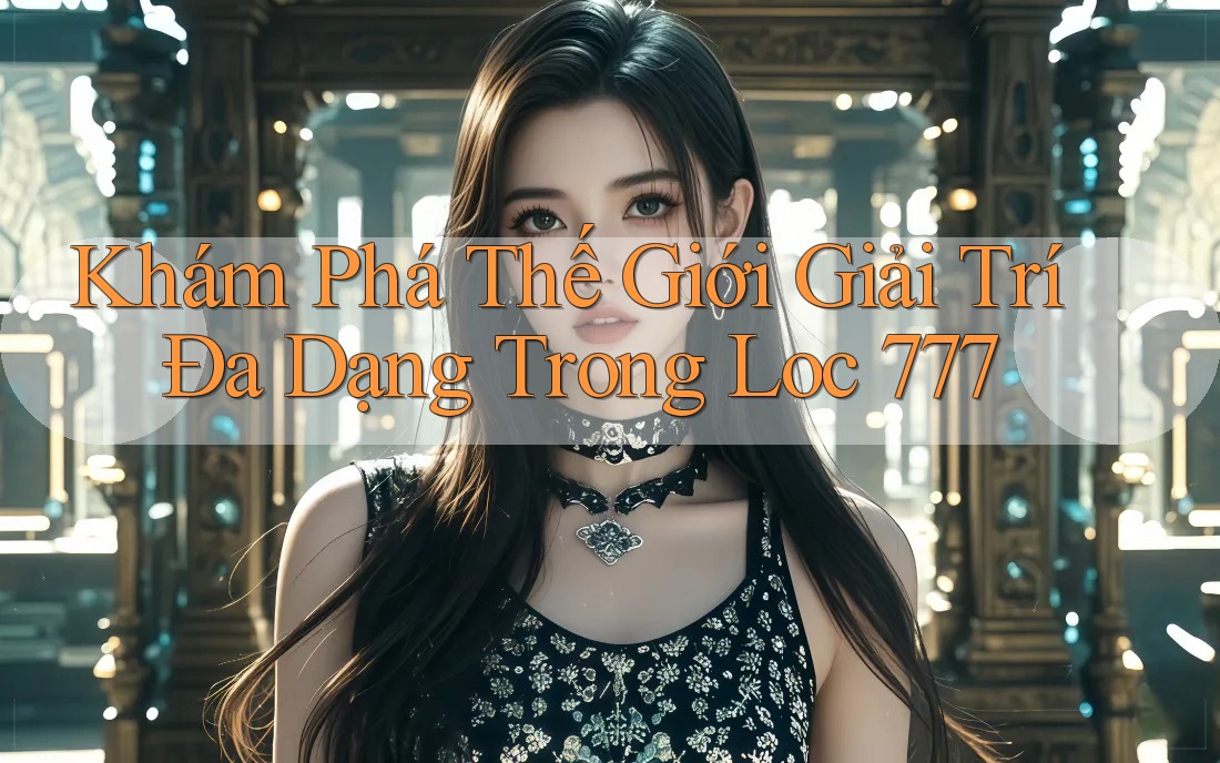 Khám Phá Thế Giới Giải Trí Đa Dạng Trong Loc 777