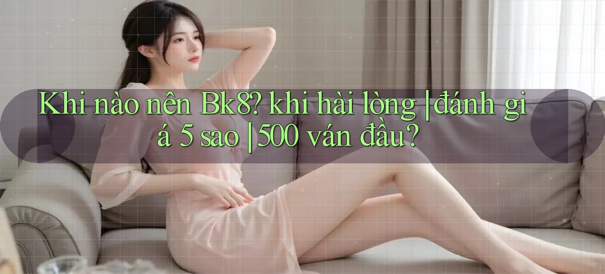 Khi nào nên Bk8 khi hài lòng đánh giá 5 sao 500 ván đầu