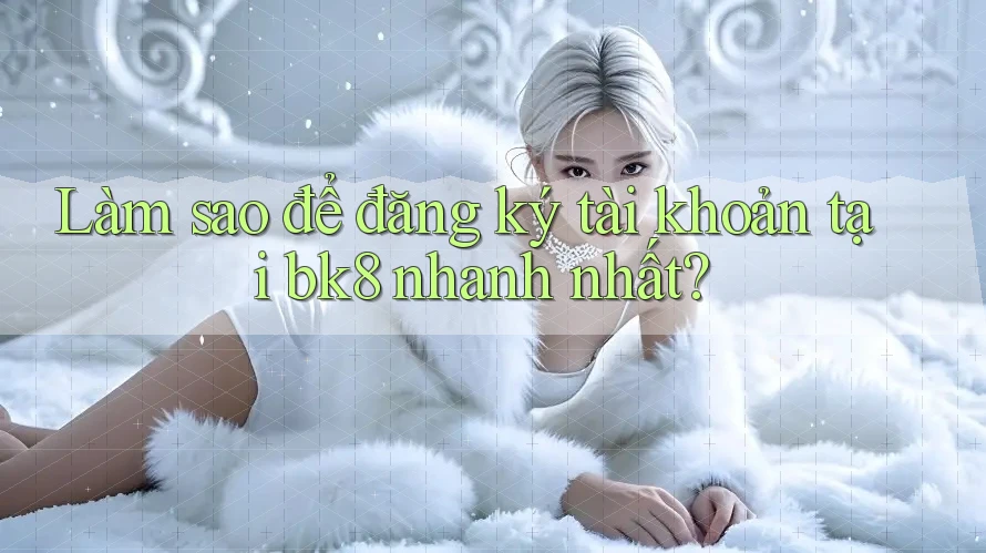 Làm sao để đăng ký tài khoản tại bk8 nhanh nhất?