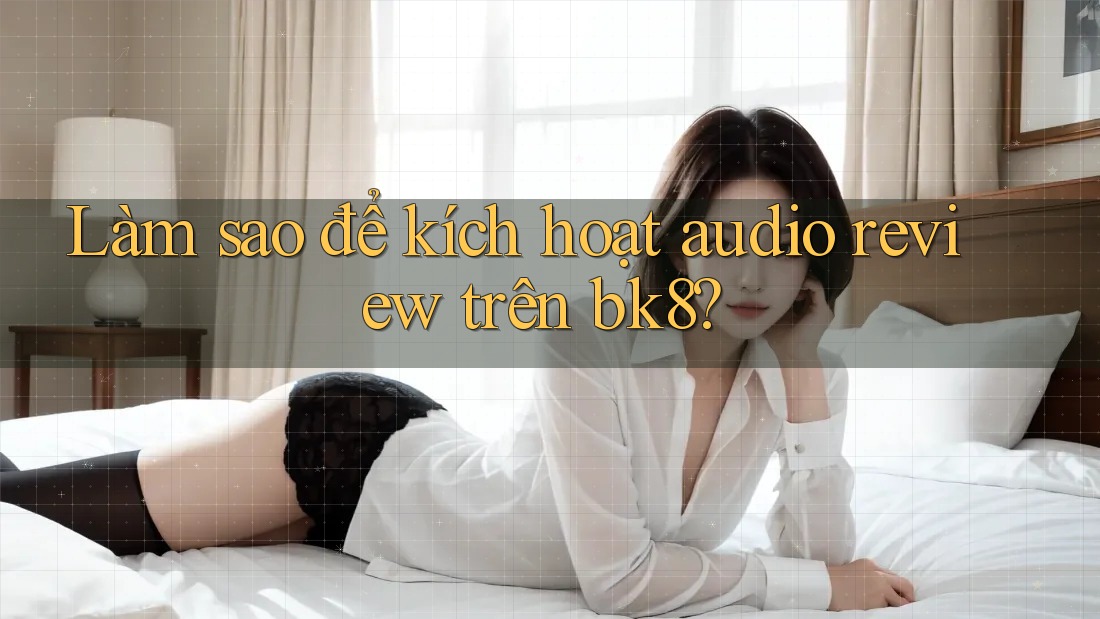 Làm sao để kích hoạt audio review trên bk8?