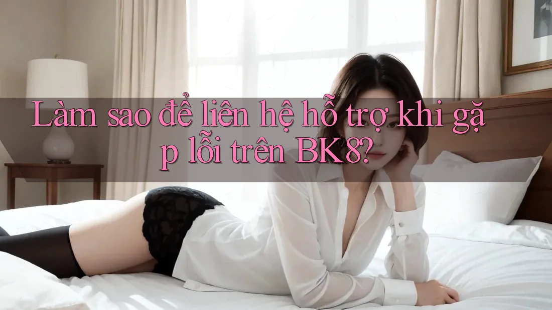 Làm sao để liên hệ hỗ trợ khi gặp lỗi trên bk8?