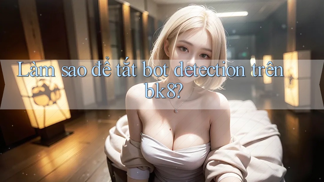 Làm sao để tắt bot detection trên bk8? Làm sao để tắt bot detection trên bk8?