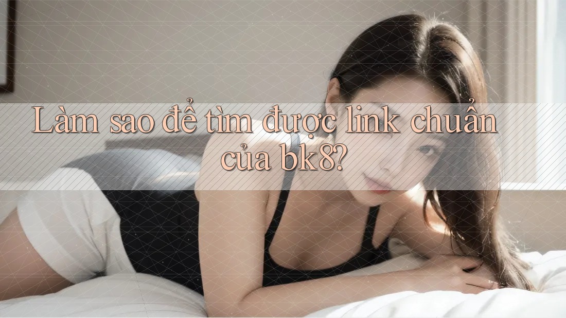 Làm sao để tìm được link chuẩn của bk8? Làm sao để tìm được link chuẩn của bk8?