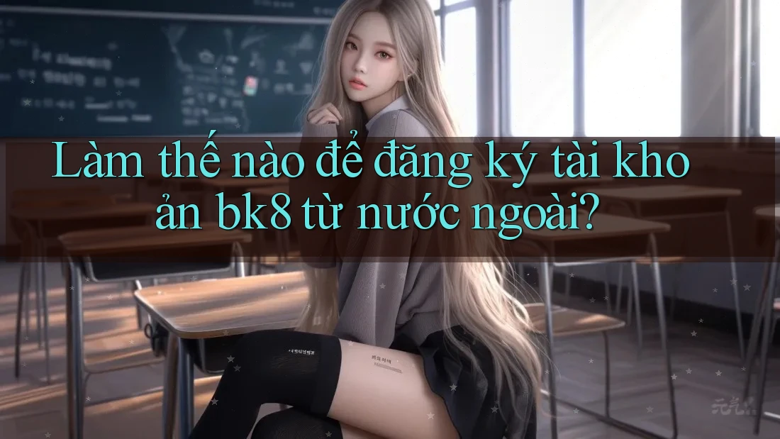 Làm thế nào để đăng ký tài khoản bk8 từ nước ngoài? Làm thế nào để đăng ký tài khoản bk8 từ nước ngoài?