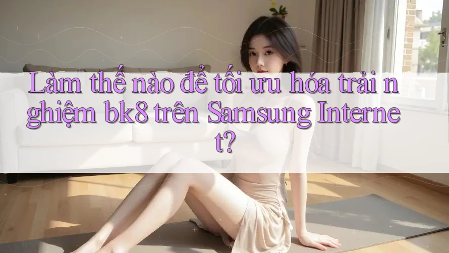 Làm thế nào để tối ưu hóa trải nghiệm bk8 trên Samsung Internet?
